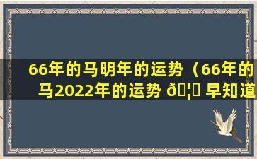 66年的马明年的运势（66年的马2022年的运势 🦅 早知道）